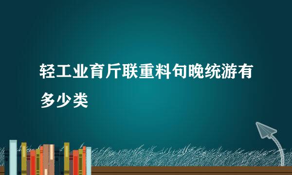 轻工业育斤联重料句晚统游有多少类