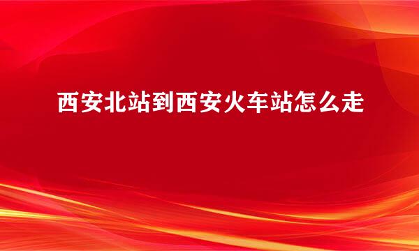 西安北站到西安火车站怎么走