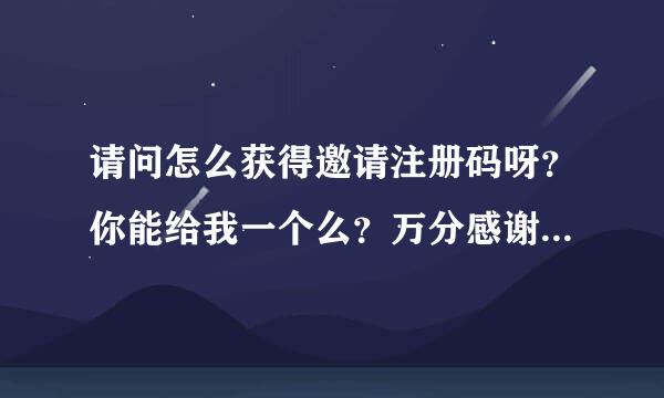 请问怎么获得邀请注册码呀？你能给我一个么？万分感谢啊！！来自