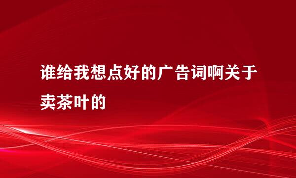 谁给我想点好的广告词啊关于卖茶叶的