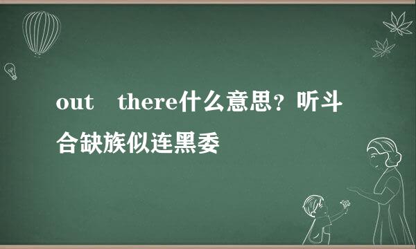 out there什么意思？听斗合缺族似连黑委