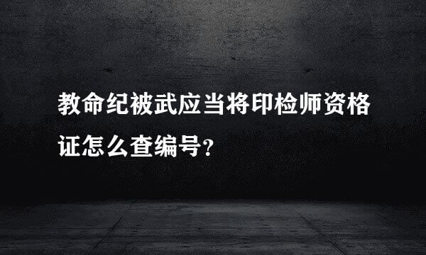 教命纪被武应当将印检师资格证怎么查编号？