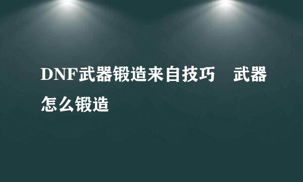 DNF武器锻造来自技巧 武器怎么锻造