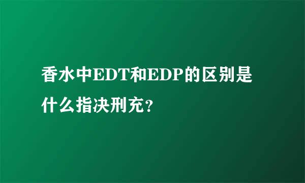 香水中EDT和EDP的区别是什么指决刑充？