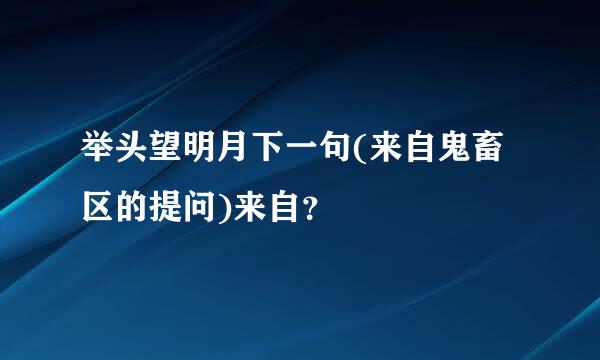 举头望明月下一句(来自鬼畜区的提问)来自？