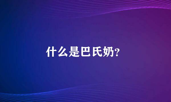 什么是巴氏奶？