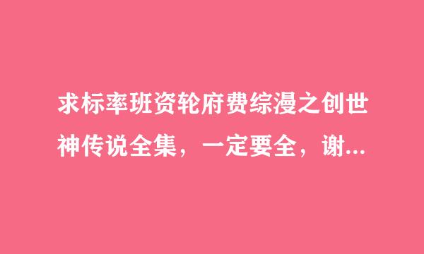 求标率班资轮府费综漫之创世神传说全集，一定要全，谢啊诗继境金财受官杂守积谢