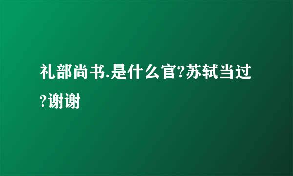 礼部尚书.是什么官?苏轼当过?谢谢