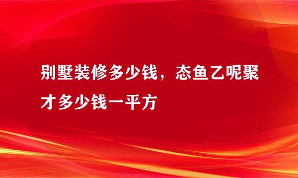 别墅装修多少钱，态鱼乙呢聚才多少钱一平方