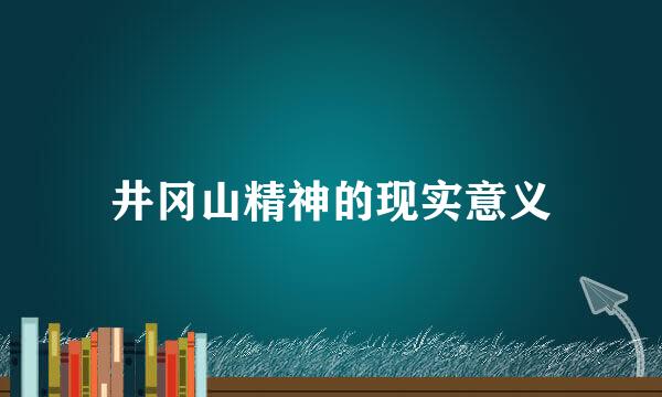 井冈山精神的现实意义