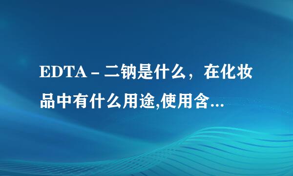 EDTA－二钠是什么，在化妆品中有什么用途,使用含有EDTA－二钠的里独酸抗皇节不货级模化妆品对人体有没有害处