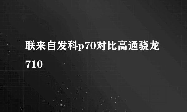 联来自发科p70对比高通骁龙710