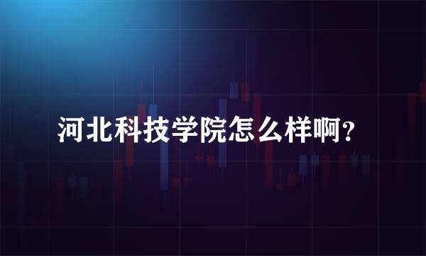 河北科技学院怎么样啊？