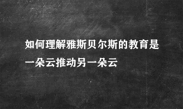 如何理解雅斯贝尔斯的教育是一朵云推动另一朵云