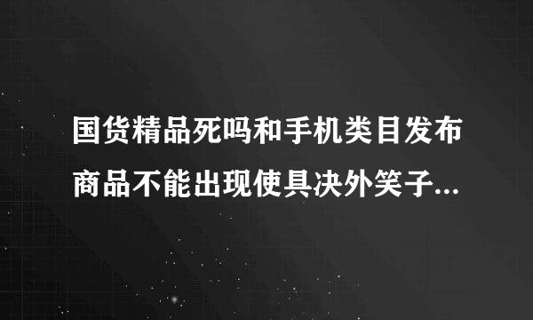 国货精品死吗和手机类目发布商品不能出现使具决外笑子微硫哪些关键字?