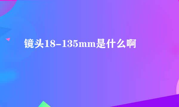 镜头18-135mm是什么啊