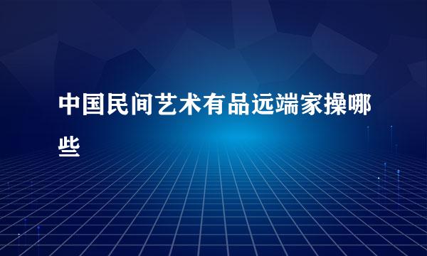 中国民间艺术有品远端家操哪些