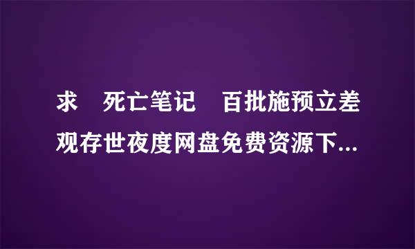 求 死亡笔记 百批施预立差观存世夜度网盘免费资源下载链接，谢谢