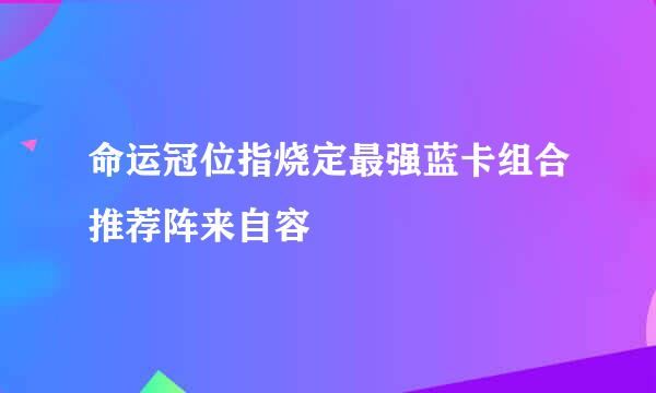 命运冠位指烧定最强蓝卡组合推荐阵来自容