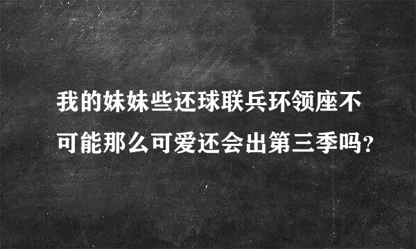 我的妹妹些还球联兵环领座不可能那么可爱还会出第三季吗？