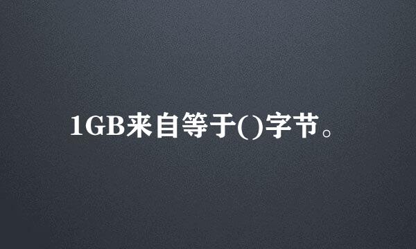 1GB来自等于()字节。