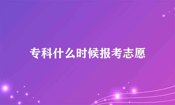 专科什么时候报考志愿