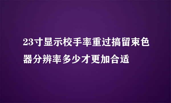 23寸显示校手率重过搞留束色器分辨率多少才更加合适