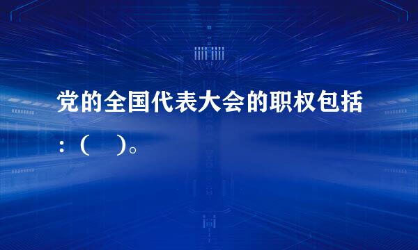 党的全国代表大会的职权包括：( )。