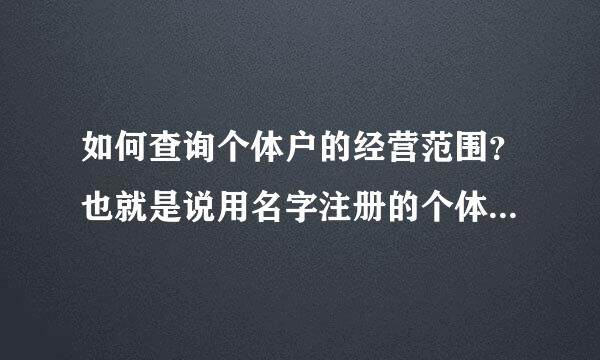 如何查询个体户的经营范围？也就是说用名字注册的个体户，能否在工商局查询系统中查到其经营范围？