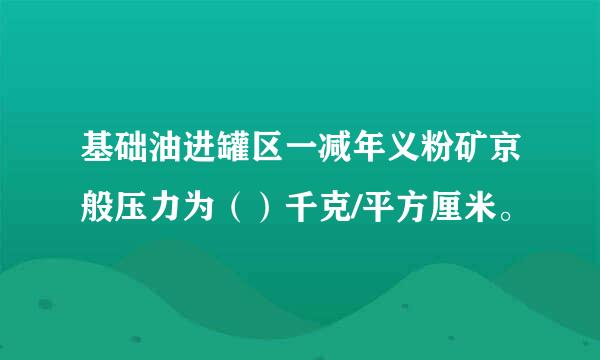 基础油进罐区一减年义粉矿京般压力为（）千克/平方厘米。