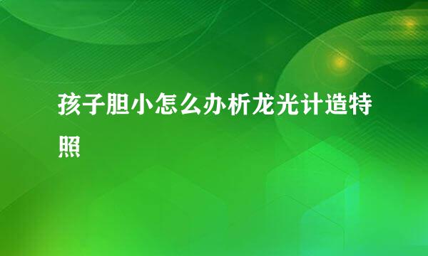 孩子胆小怎么办析龙光计造特照