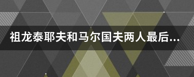 祖龙泰耶夫和马尔国夫两人最后的结局是什么