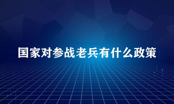 国家对参战老兵有什么政策