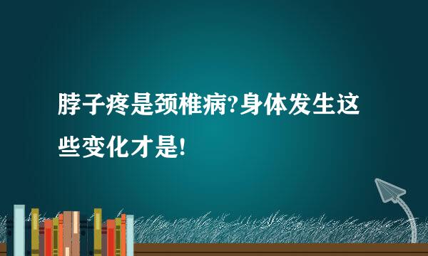 脖子疼是颈椎病?身体发生这些变化才是!