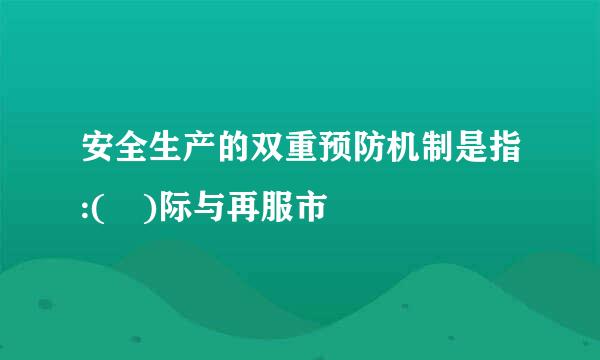 安全生产的双重预防机制是指:( )际与再服市