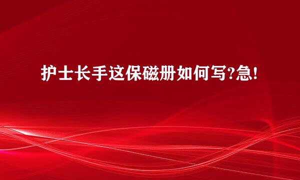 护士长手这保磁册如何写?急!