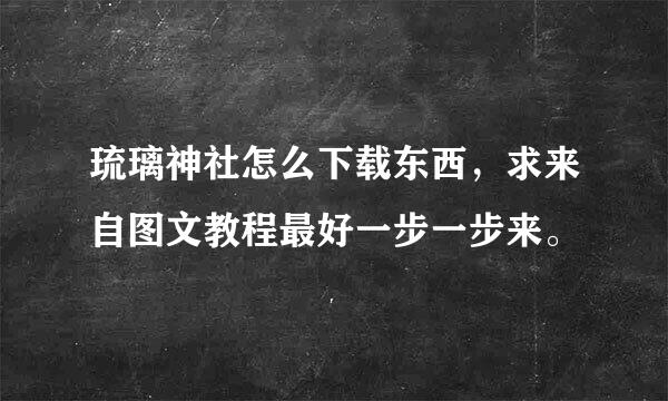 琉璃神社怎么下载东西，求来自图文教程最好一步一步来。