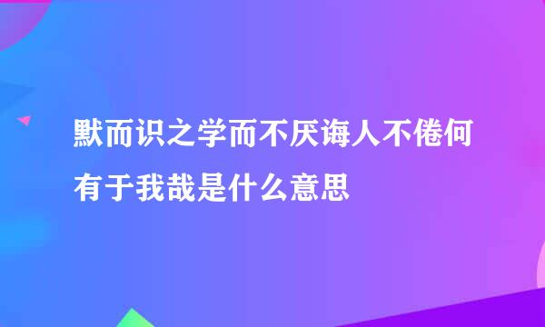 默而识之学而不厌诲人不倦何有于我哉是什么意思