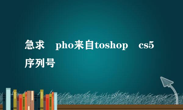 急求 pho来自toshop cs5序列号