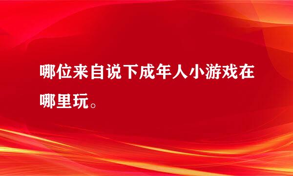 哪位来自说下成年人小游戏在哪里玩。