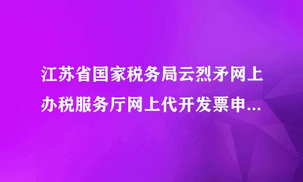 江苏省国家税务局云烈矛网上办税服务厅网上代开发票申请来自流程