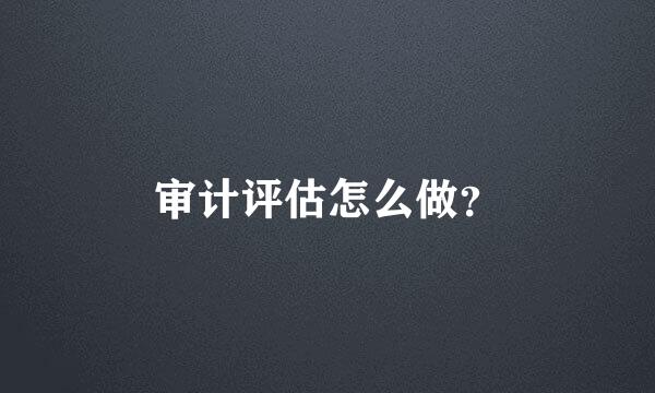 审计评估怎么做？