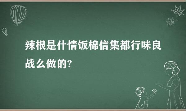 辣根是什情饭棉信集都行味良战么做的?