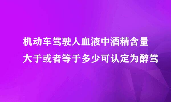 机动车驾驶人血液中酒精含量大于或者等于多少可认定为醉驾