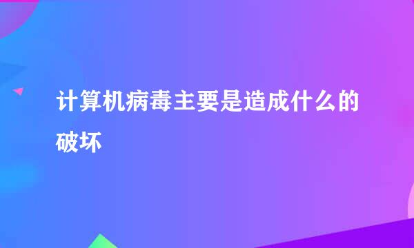 计算机病毒主要是造成什么的破坏