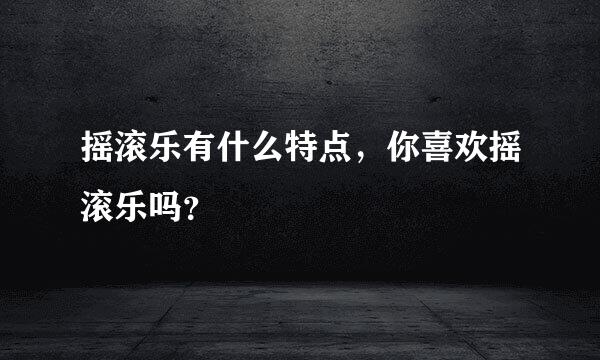 摇滚乐有什么特点，你喜欢摇滚乐吗？