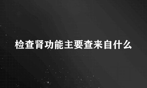 检查肾功能主要查来自什么