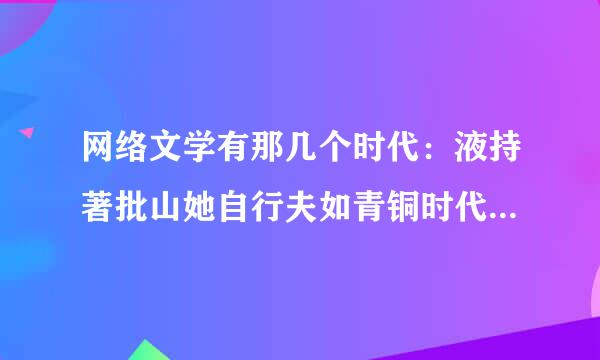 网络文学有那几个时代：液持著批山她自行夫如青铜时代，黄金时代等。