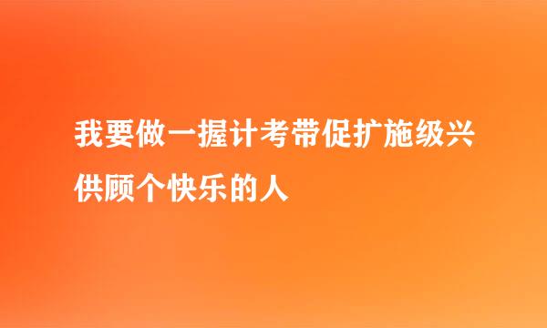 我要做一握计考带促扩施级兴供顾个快乐的人