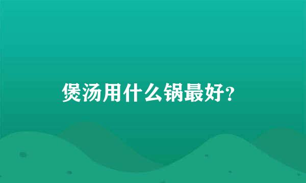 煲汤用什么锅最好？